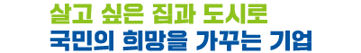 살고 싶은 집과 도시로 국민의 희망을 가꾸는 기업